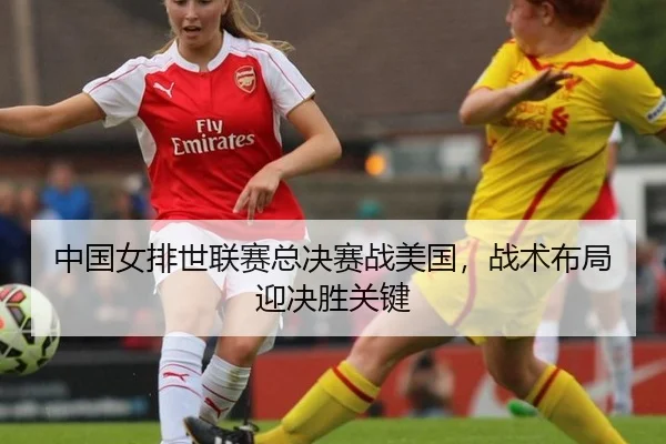 中国女排世联赛总决赛战美国，战术布局迎决胜关键