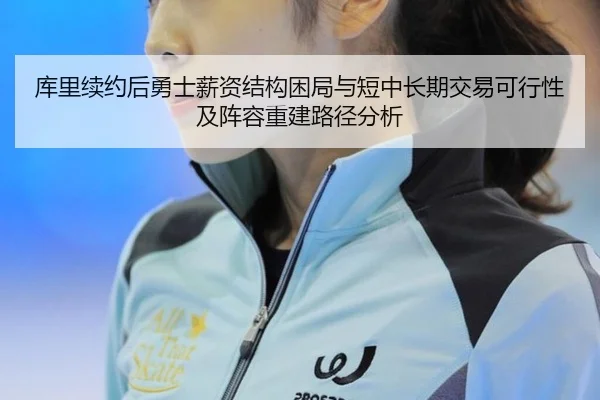 库里续约后勇士薪资结构困局与短中长期交易可行性及阵容重建路径分析