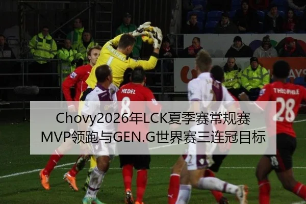 Chovy2026年LCK夏季赛常规赛MVP领跑与GEN.G世界赛三连冠目标