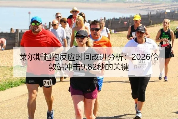 莱尔斯起跑反应时间改进分析：2026伦敦站冲击9.82秒的关键